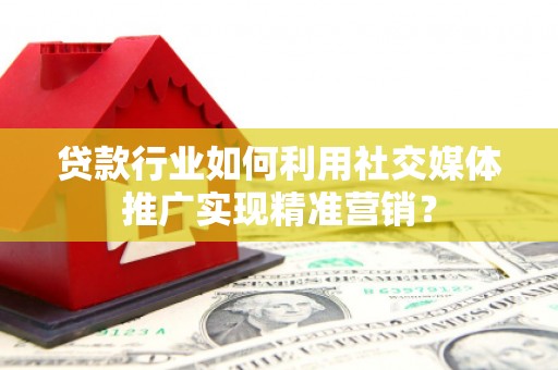 抚远贷款行业如何利用社交媒体推广实现精准营销？