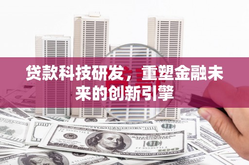 芦淞贷款科技研发，重塑金融未来的创新引擎