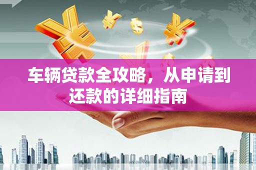 雨花车辆贷款全攻略,从申请到还款的详细指南 雨花车辆贷款全攻略,从申请到还款的详细指南