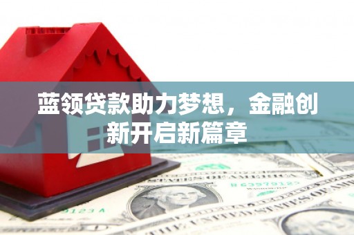 柳营蓝领贷款助力梦想，金融创新开启新篇章
