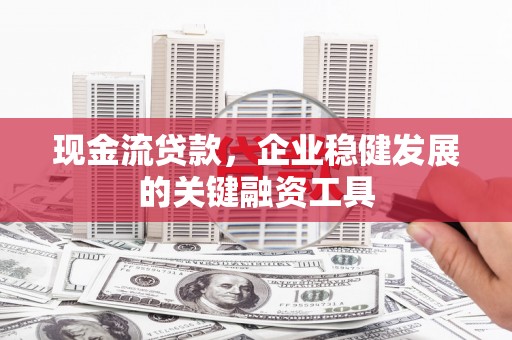 外埔现金流贷款，企业稳健发展的关键融资工具