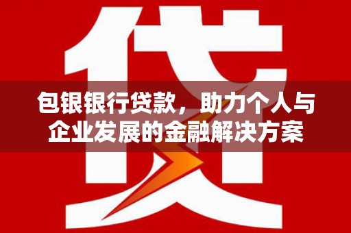 闻喜包银银行贷款，助力个人与企业发展的金融解决方案