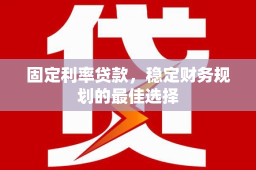 九江固定利率贷款，稳定财务规划的最佳选择