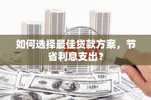 淇县如何选择最佳贷款方案，节省利息支出？