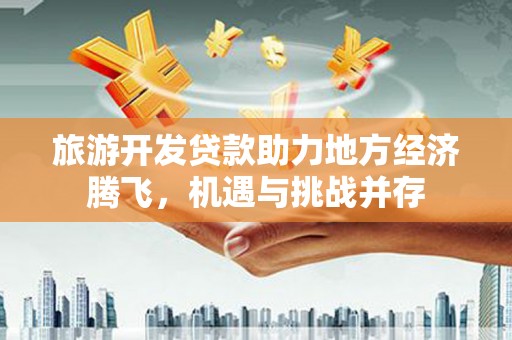 青神旅游开发贷款助力地方经济腾飞，机遇与挑战并存