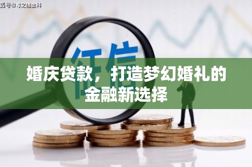 漳州婚庆贷款，打造梦幻婚礼的金融新选择