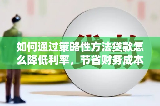 梅山如何通过策略性方法贷款怎么降低利率，节省财务成本