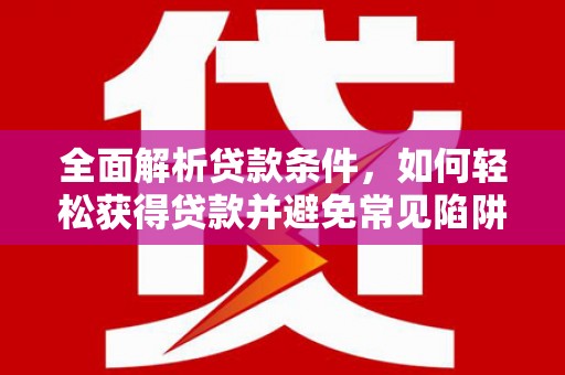 郸城全面解析贷款条件，如何轻松获得贷款并避免常见陷阱