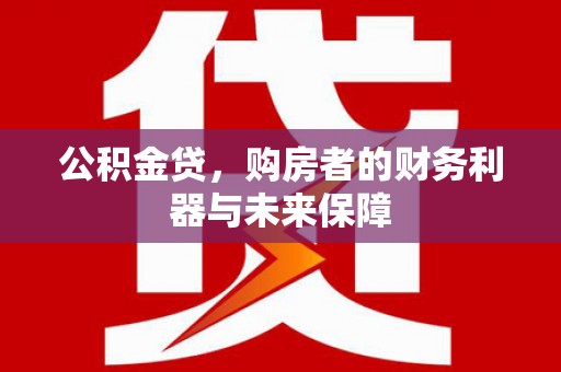 户县公积金贷，购房者的财务利器与未来保障