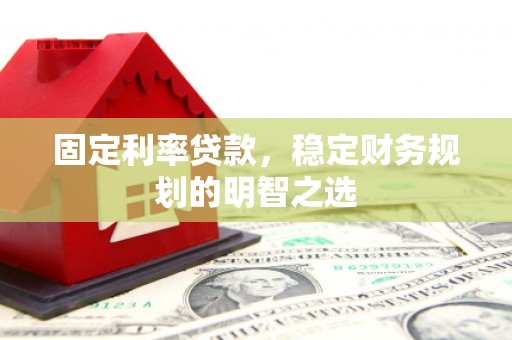 扶绥固定利率贷款，稳定财务规划的明智之选