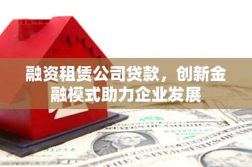 延平融资租赁公司贷款，创新金融模式助力企业发展