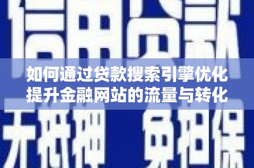 长岭如何通过贷款搜索引擎优化提升金融网站的流量与转化率
