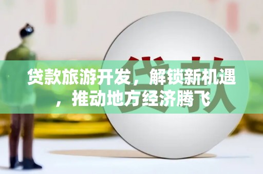 斗门贷款旅游开发，解锁新机遇，推动地方经济腾飞