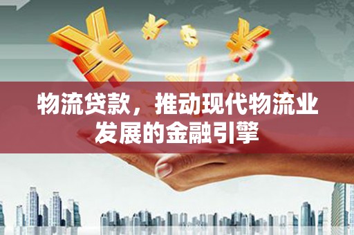 兴县物流贷款，推动现代物流业发展的金融引擎