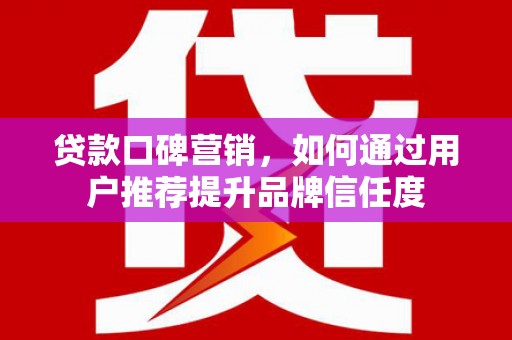 洋县贷款口碑营销，如何通过用户推荐提升品牌信任度