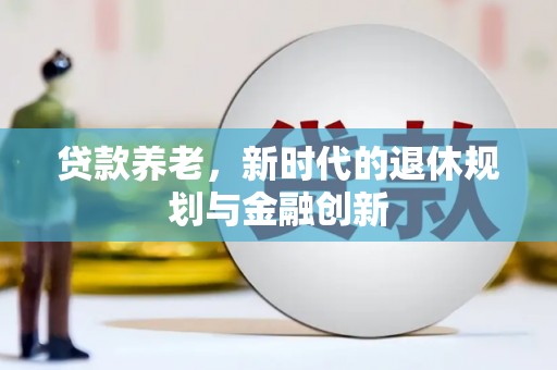 吕梁贷款养老，新时代的退休规划与金融创新