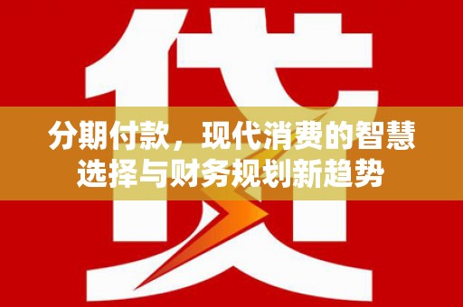 沈丘分期付款，现代消费的智慧选择与财务规划新趋势