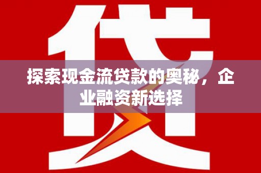 戚墅堰探索现金流贷款的奥秘，企业融资新选择