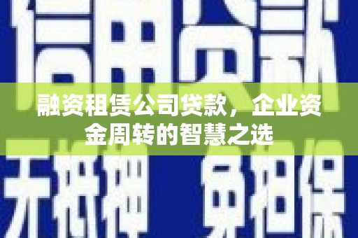 南华融资租赁公司贷款，企业资金周转的智慧之选