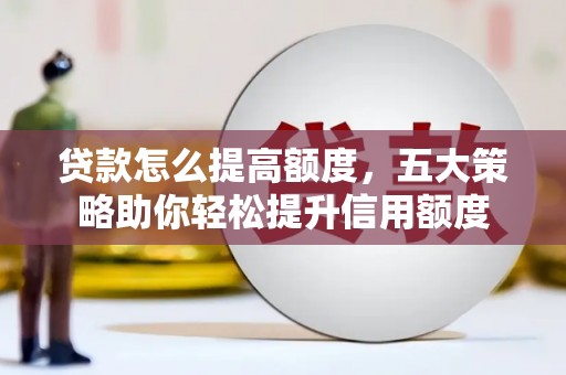 弥勒贷款怎么提高额度，五大策略助你轻松提升信用额度