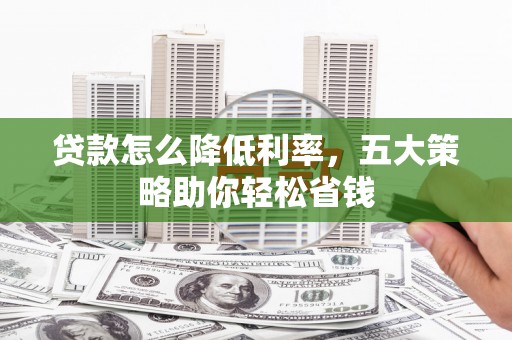 澜沧贷款怎么降低利率，五大策略助你轻松省钱