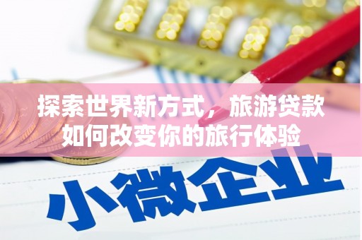 通海探索世界新方式，旅游贷款如何改变你的旅行体验
