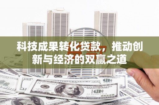 芝罘科技成果转化贷款，推动创新与经济的双赢之道