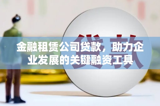 广宗金融租赁公司贷款，助力企业发展的关键融资工具