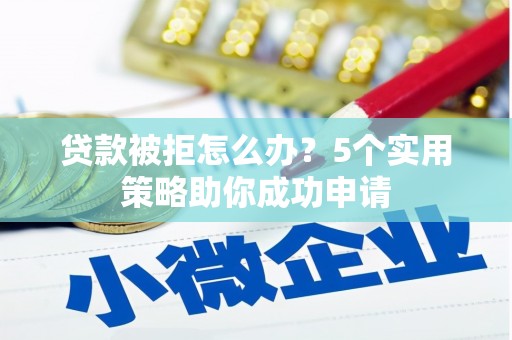 长岭贷款被拒怎么办？5个实用策略助你成功申请