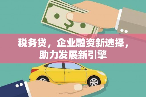 路桥税务贷，企业融资新选择，助力发展新引擎
