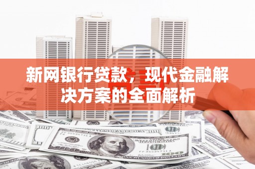 东胜新网银行贷款，现代金融解决方案的全面解析
