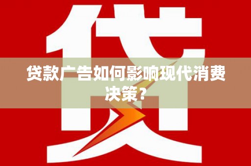 于洪贷款广告如何影响现代消费决策？