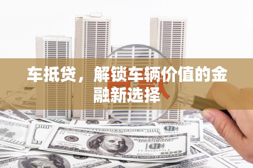 阿巴嘎旗车抵贷，解锁车辆价值的金融新选择