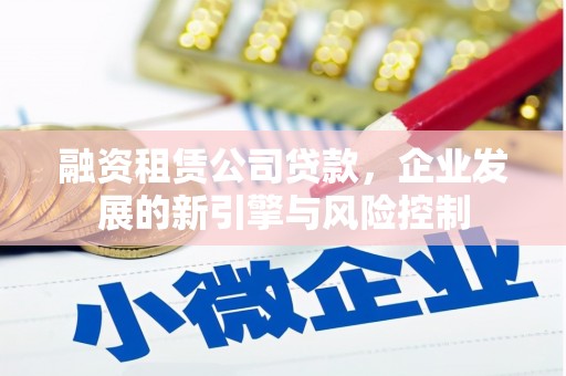 黄平融资租赁公司贷款，企业发展的新引擎与风险控制