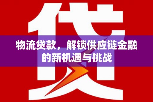 登封物流贷款，解锁供应链金融的新机遇与挑战