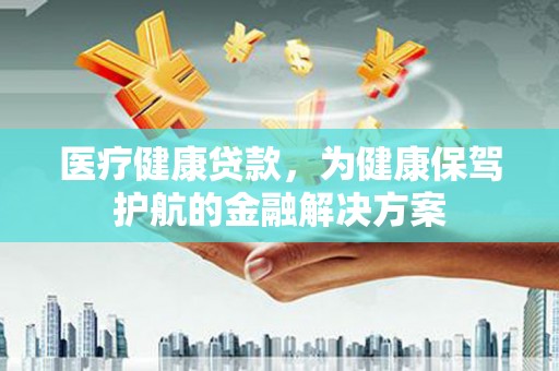 衡水医疗健康贷款，为健康保驾护航的金融解决方案