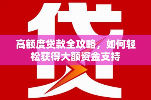 驿城高额度贷款全攻略，如何轻松获得大额资金支持