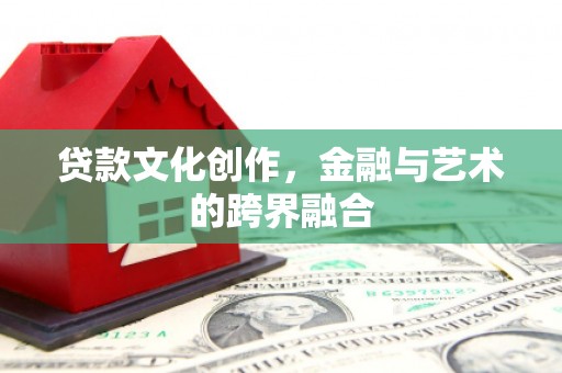 马尔康贷款文化创作，金融与艺术的跨界融合