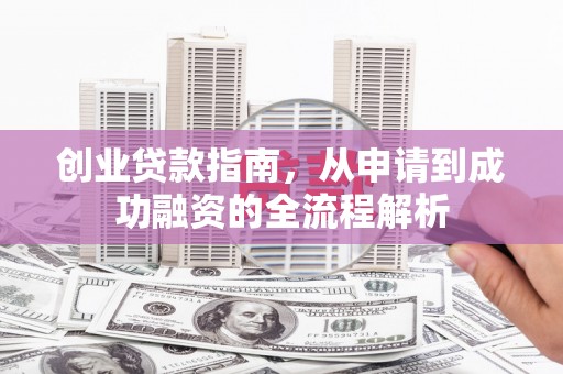 将军创业贷款指南，从申请到成功融资的全流程解析