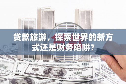 云霄贷款旅游，探索世界的新方式还是财务陷阱？